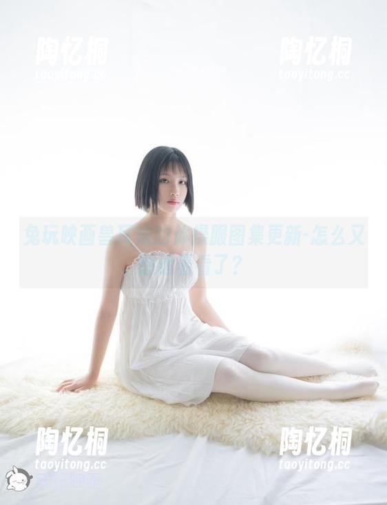 兔玩映画兽耳娘的体操服图集更新-怎么又想追着看了？